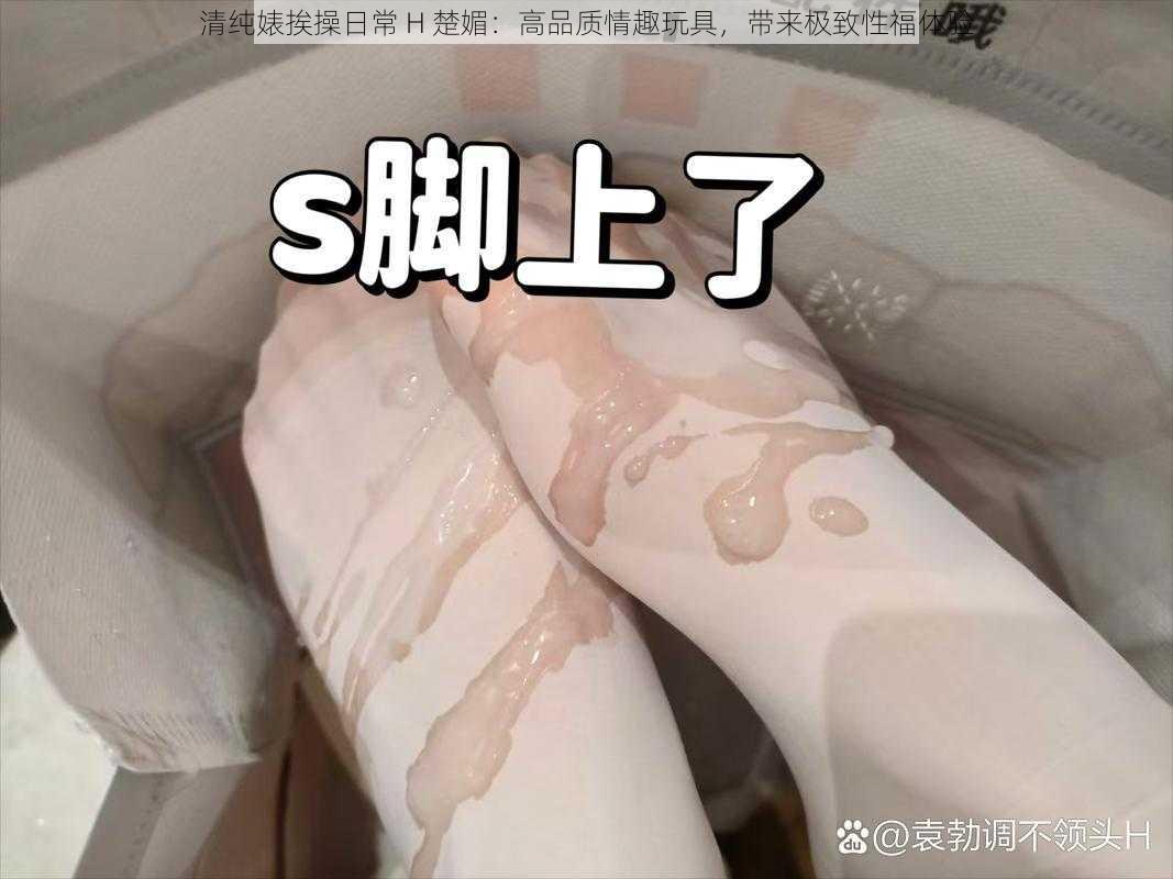 清纯婊挨操日常 H 楚媚：高品质情趣玩具，带来极致性福体验