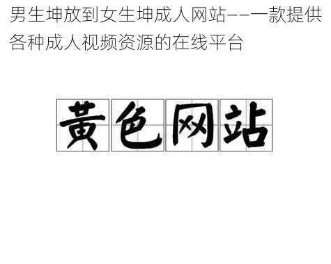 男生坤放到女生坤成人网站——一款提供各种成人视频资源的在线平台