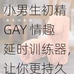 小男生初精 GAY 情趣延时训练器，让你更持久