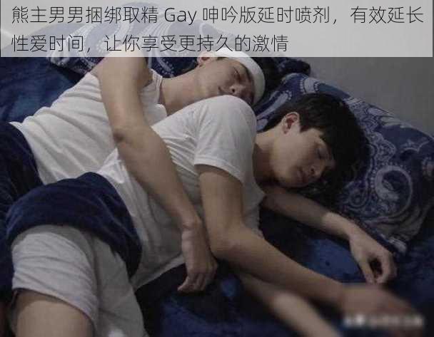 熊主男男捆绑取精 Gay 呻吟版延时喷剂，有效延长性爱时间，让你享受更持久的激情