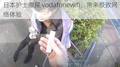 日本护士撒尿 vodafonewifi，带来极致网络体验