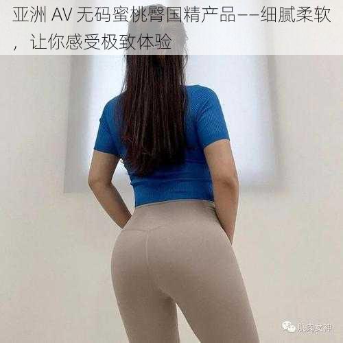 亚洲 AV 无码蜜桃臀国精产品——细腻柔软，让你感受极致体验