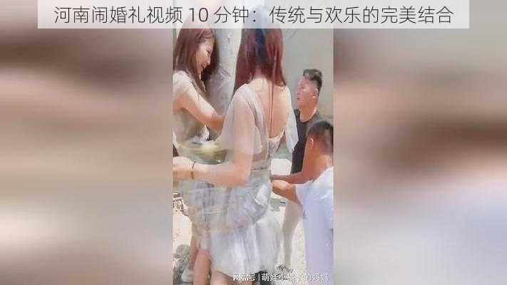 河南闹婚礼视频 10 分钟：传统与欢乐的完美结合