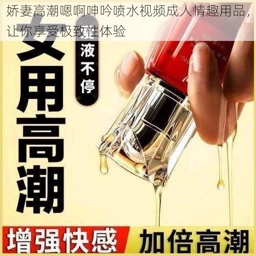 娇妻高潮嗯啊呻吟喷水视频成人情趣用品，让你享受极致性体验