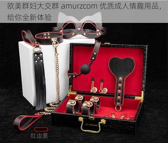 欧美群妇大交群 amurzcom 优质成人情趣用品，给你全新体验