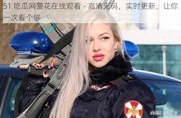 51 吃瓜网警花在线观看 - 高清无码，实时更新，让你一次看个够