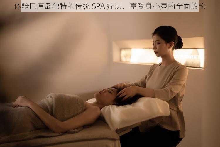 体验巴厘岛独特的传统 SPA 疗法，享受身心灵的全面放松