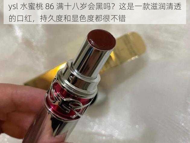 ysl 水蜜桃 86 满十八岁会黑吗？这是一款滋润清透的口红，持久度和显色度都很不错