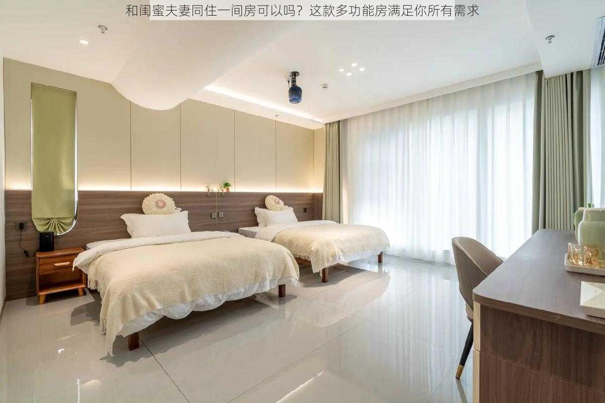 和闺蜜夫妻同住一间房可以吗？这款多功能房满足你所有需求