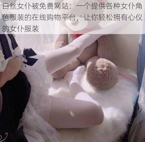 白丝女仆被免费网站：一个提供各种女仆角色服装的在线购物平台，让你轻松拥有心仪的女仆服装