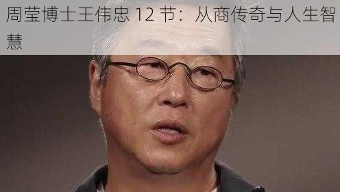 周莹博士王伟忠 12 节：从商传奇与人生智慧