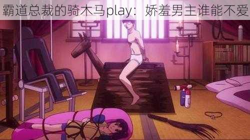 霸道总裁的骑木马play：娇羞男主谁能不爱