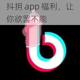 抖抈 app 福利，让你欲罢不能