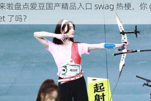 来啦盘点爱豆国产精品入口 swag 热梗，你 get 了吗？