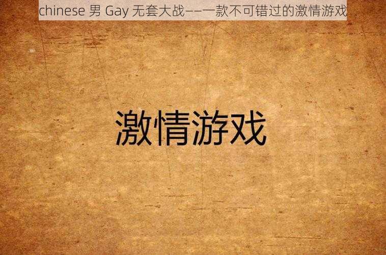 chinese 男 Gay 无套大战——一款不可错过的激情游戏