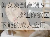 美女爽到高潮 91：一款让你欲罢不能的成人应用