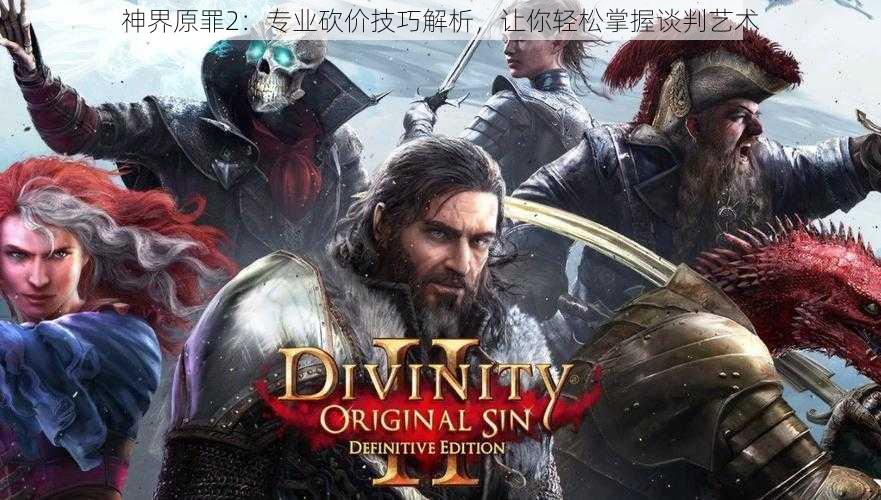 神界原罪2：专业砍价技巧解析，让你轻松掌握谈判艺术