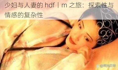 少妇与人妻的 hdf丨m 之旅：探索性与情感的复杂性