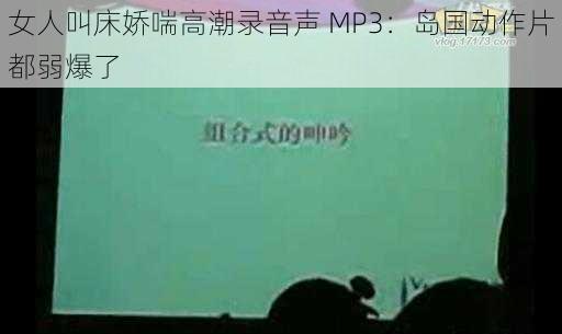 女人叫床娇喘高潮录音声 MP3：岛国动作片都弱爆了