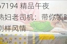 67194 精品午夜熟妇老司机：带你领略别样风情