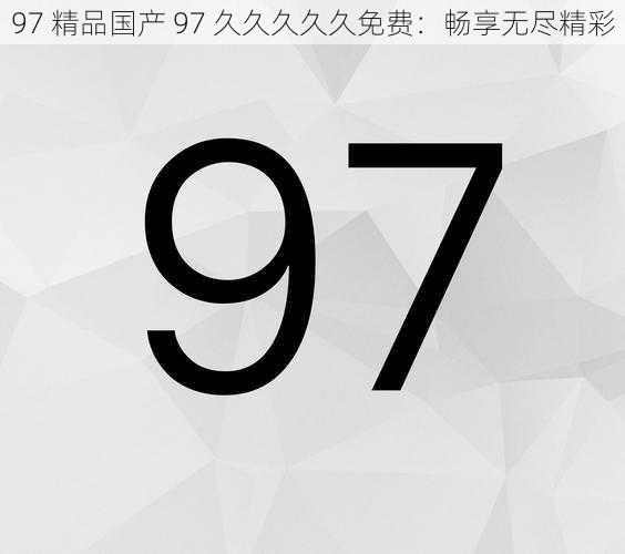 97 精品国产 97 久久久久久免费：畅享无尽精彩