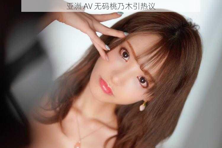 亚洲 AV 无码桃乃木引热议