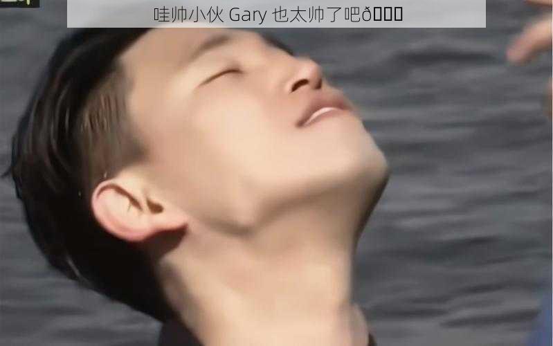 哇帅小伙 Gary 也太帅了吧😍