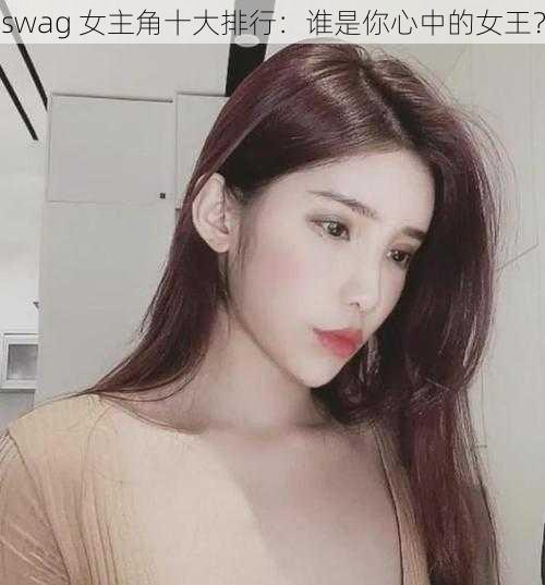 swag 女主角十大排行：谁是你心中的女王？