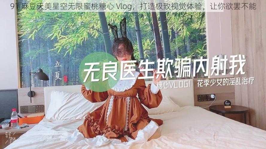 91 麻豆天美星空无限蜜桃糖心 Vlog，打造极致视觉体验，让你欲罢不能