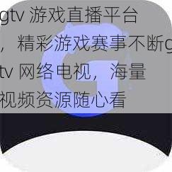 gtv 游戏直播平台，精彩游戏赛事不断gtv 网络电视，海量视频资源随心看