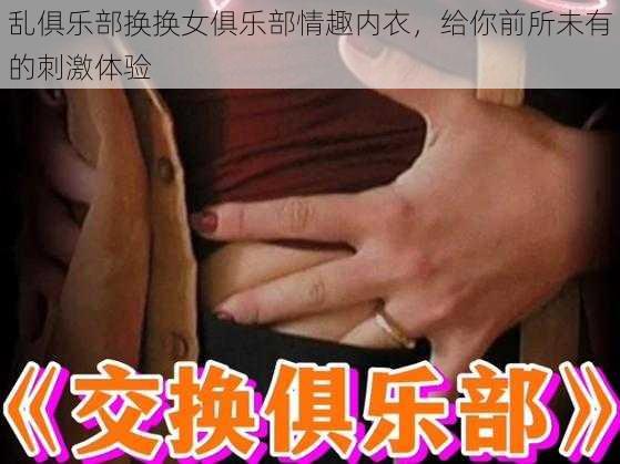 乱俱乐部换换女俱乐部情趣内衣，给你前所未有的刺激体验