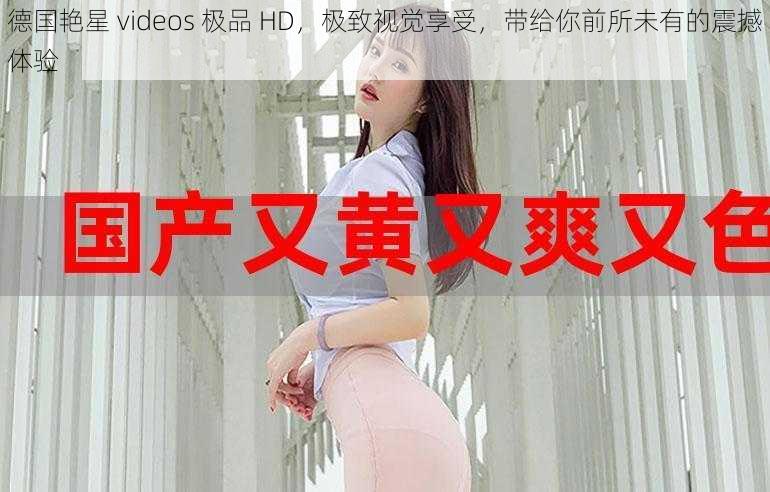 德国艳星 videos 极品 HD，极致视觉享受，带给你前所未有的震撼体验