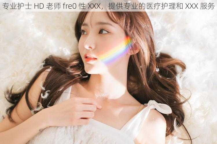 专业护士 HD 老师 fre0 性 XXX，提供专业的医疗护理和 XXX 服务