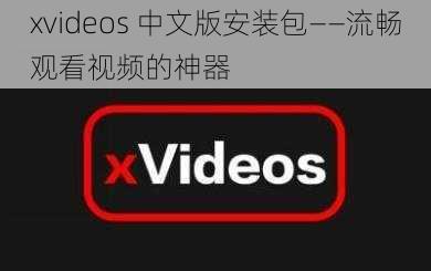 xvideos 中文版安装包——流畅观看视频的神器