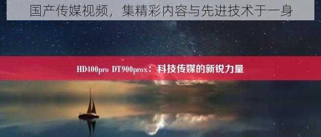 国产传媒视频，集精彩内容与先进技术于一身