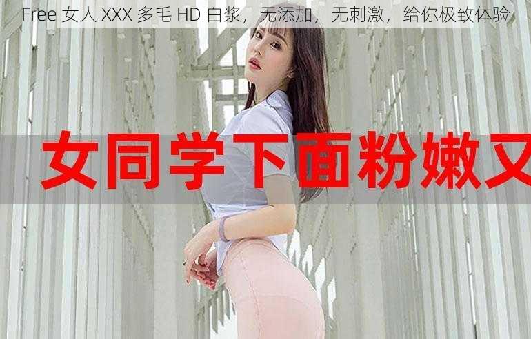 Free 女人 XXX 多毛 HD 白浆，无添加，无刺激，给你极致体验