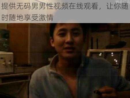 提供无码男男性视频在线观看，让你随时随地享受激情