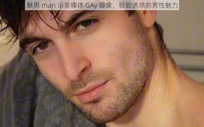 魅男 man 浴室裸体 GAy 摄像，极致诱惑的男性魅力