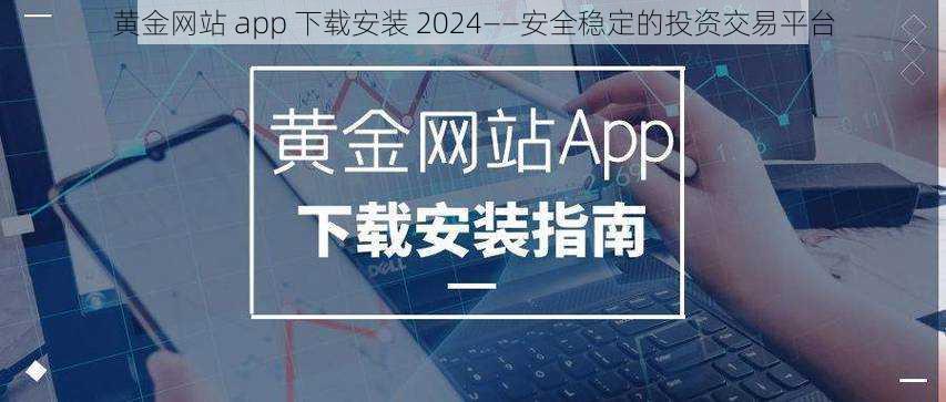 黄金网站 app 下载安装 2024——安全稳定的投资交易平台