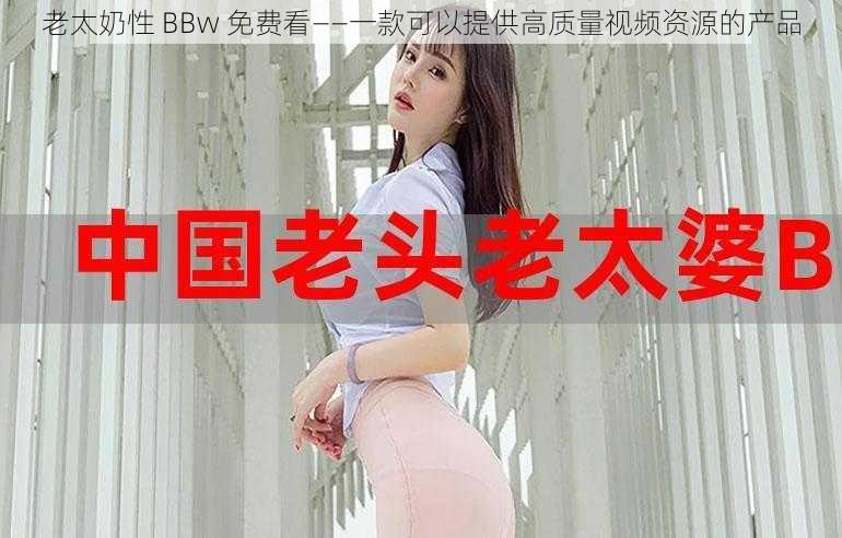 老太奶性 BBw 免费看——一款可以提供高质量视频资源的产品