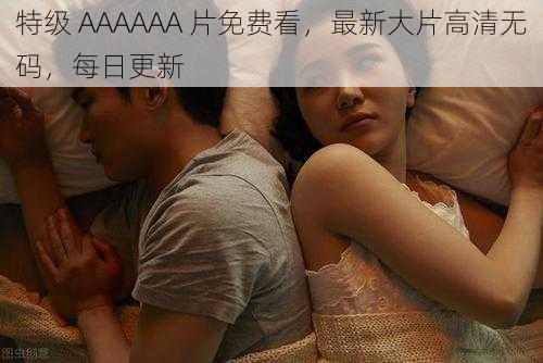 特级 AAAAAA 片免费看，最新大片高清无码，每日更新