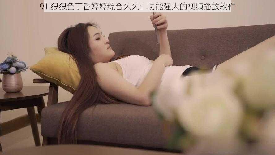 91 狠狠色丁香婷婷综合久久：功能强大的视频播放软件