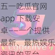 五一吃瓜官网 app 下载安卓——一个提供最新、最热娱乐资讯的平台