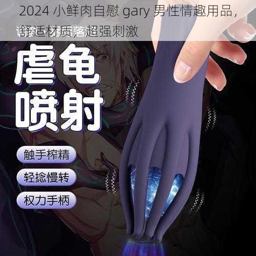 2024 小鲜肉自慰 gary 男性情趣用品，舒适材质，超强刺激