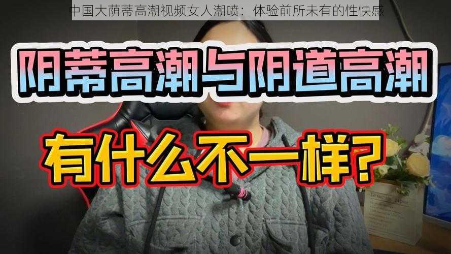 中国大荫蒂高潮视频女人潮喷：体验前所未有的性快感