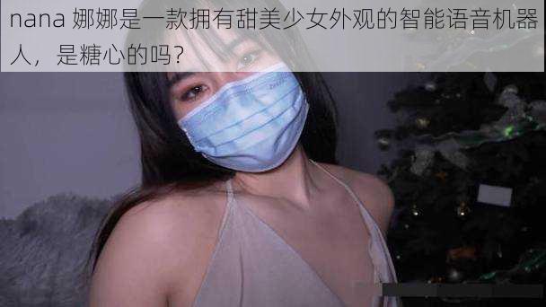 nana 娜娜是一款拥有甜美少女外观的智能语音机器人，是糖心的吗？