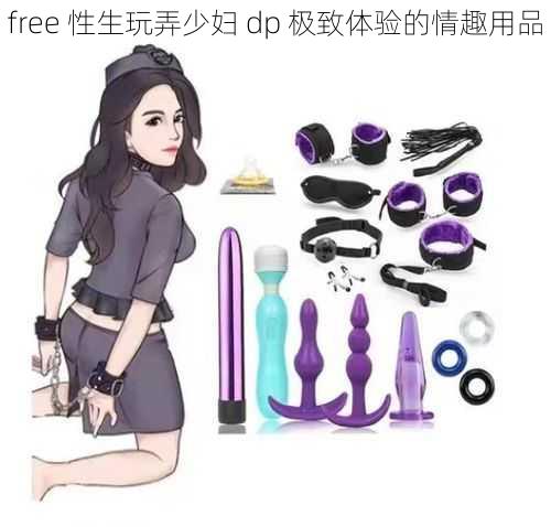 free 性生玩弄少妇 dp 极致体验的情趣用品