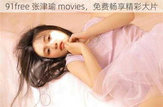 91free 张津瑜 movies，免费畅享精彩大片