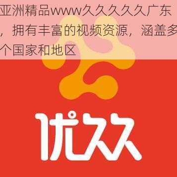 亚洲精品www久久久久久广东，拥有丰富的视频资源，涵盖多个国家和地区