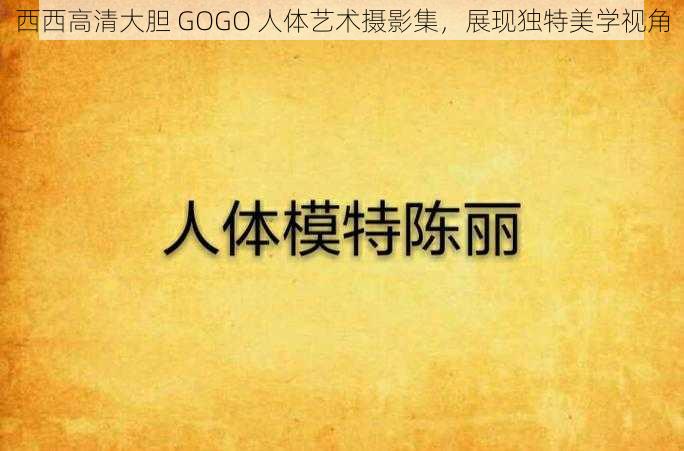 西西高清大胆 GOGO 人体艺术摄影集，展现独特美学视角